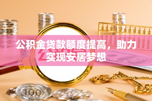 望城公积金贷款额度提高，助力实现安居梦想