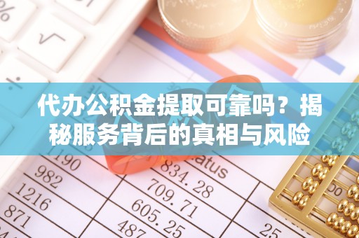 望城代办公积金提取可靠吗？揭秘服务背后的真相与风险