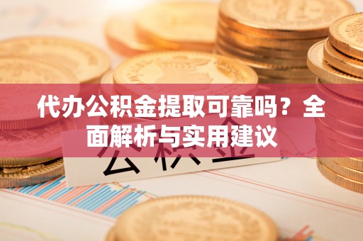 望城代办公积金提取可靠吗？全面解析与实用建议