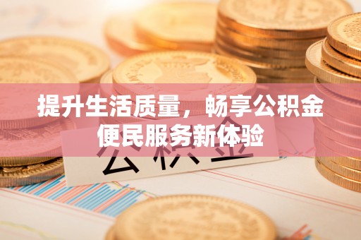 望城提升生活质量，畅享公积金便民服务新体验