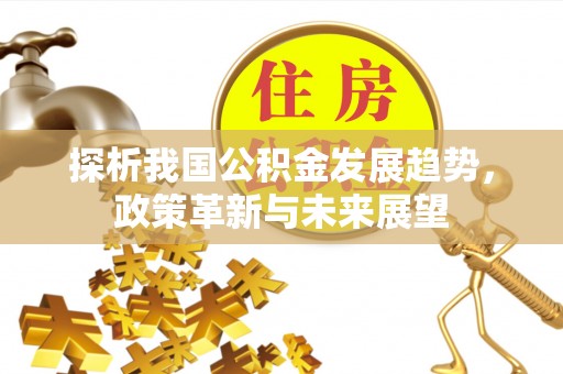 望城探析我国公积金发展趋势，政策革新与未来展望