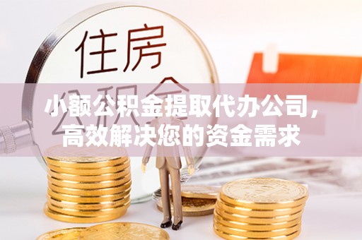 望城小额公积金提取代办公司，高效解决您的资金需求