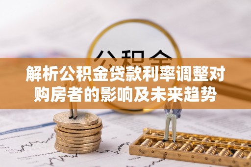 望城解析公积金贷款利率调整对购房者的影响及未来趋势