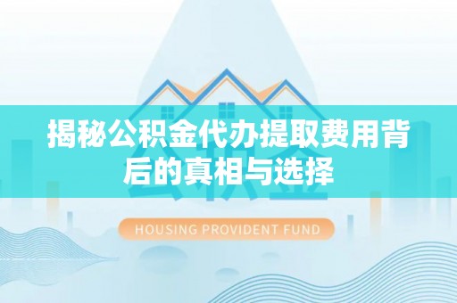 望城揭秘公积金代办提取费用背后的真相与选择