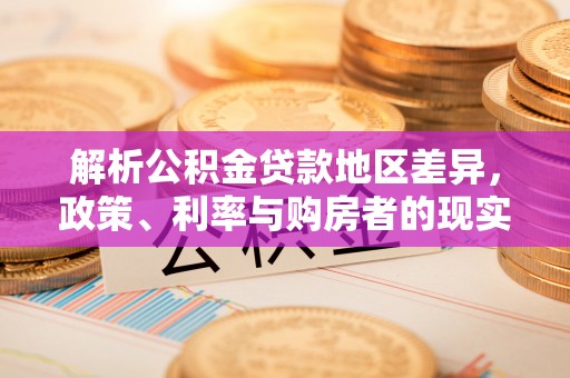 望城解析公积金贷款地区差异，政策、利率与购房者的现实选择