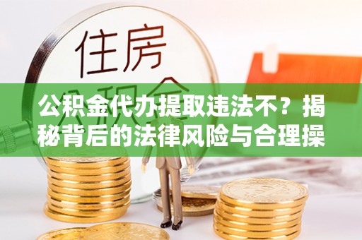 望城公积金代办提取违法不？揭秘背后的法律风险与合理操作