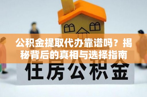 望城公积金提取代办靠谱吗？揭秘背后的真相与选择指南