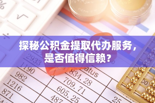 望城探秘公积金提取代办服务，是否值得信赖？