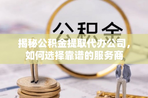 望城揭秘公积金提取代办公司，如何选择靠谱的服务商