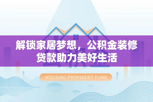 望城解锁家居梦想，公积金装修贷款助力美好生活