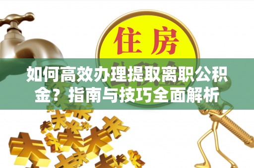 望城如何高效办理提取离职公积金？指南与技巧全面解析