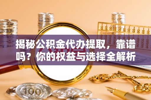 望城揭秘公积金代办提取，靠谱吗？你的权益与选择全解析