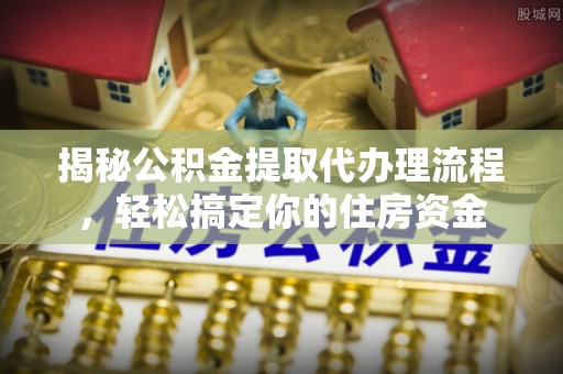 望城揭秘公积金提取代办理流程，轻松搞定你的住房资金