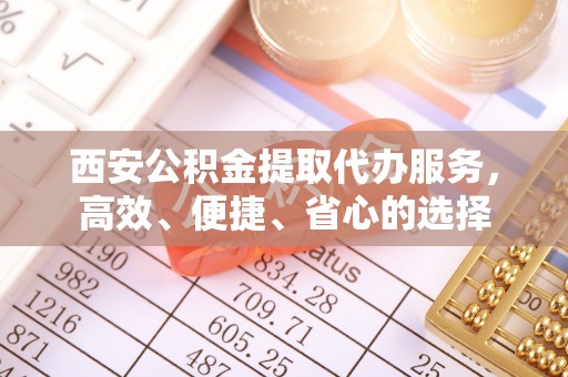 望城西安公积金提取代办服务，高效、便捷、省心的选择