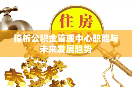 望城探析公积金管理中心职能与未来发展趋势