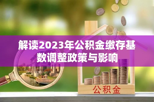 望城解读2023年公积金缴存基数调整政策与影响