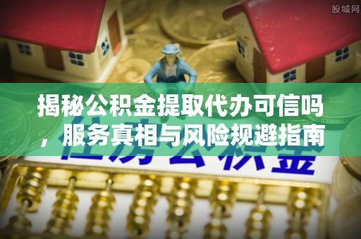 望城揭秘公积金提取代办可信吗，服务真相与风险规避指南