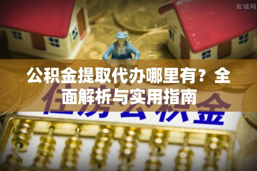 望城公积金提取代办哪里有？全面解析与实用指南