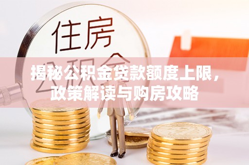 望城揭秘公积金贷款额度上限，政策解读与购房攻略