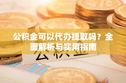 望城公积金可以代办提取吗？全面解析与实用指南