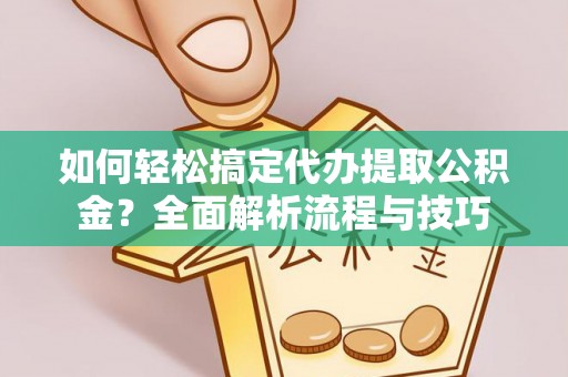 望城如何轻松搞定代办提取公积金？全面解析流程与技巧