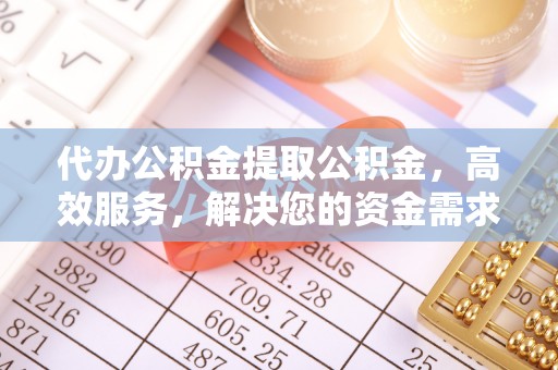 望城代办公积金提取公积金，高效服务，解决您的资金需求