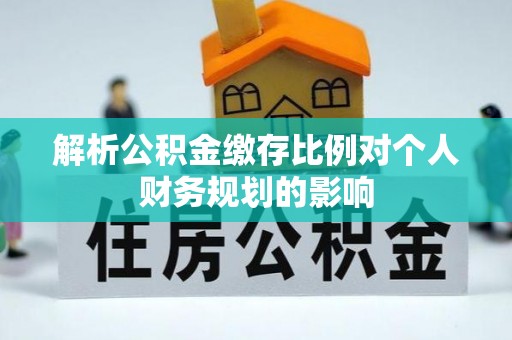 望城解析公积金缴存比例对个人财务规划的影响