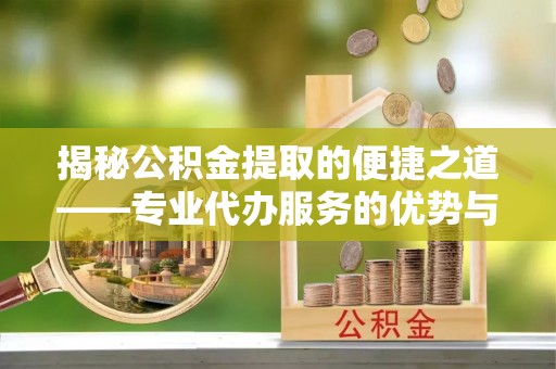 望城揭秘公积金提取的便捷之道——专业代办服务的优势与选择