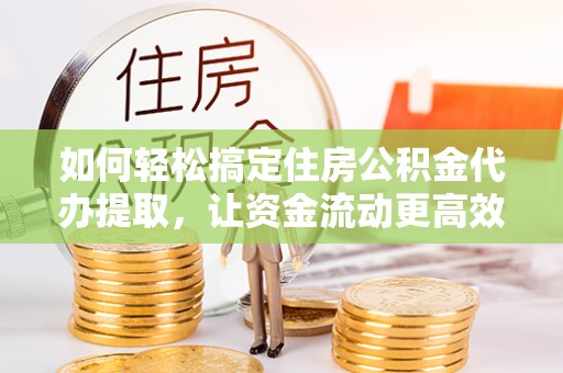 望城如何轻松搞定住房公积金代办提取，让资金流动更高效