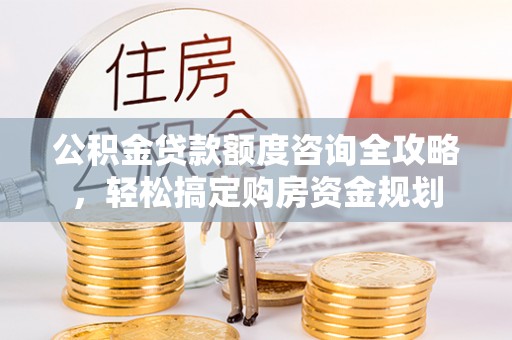 望城公积金贷款额度咨询全攻略，轻松搞定购房资金规划