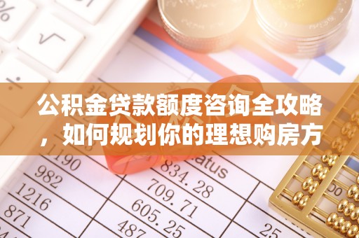 望城公积金贷款额度咨询全攻略，如何规划你的理想购房方案