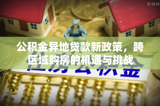 望城公积金异地贷款新政策，跨区域购房的机遇与挑战