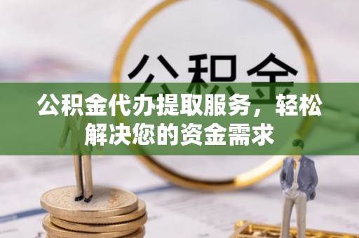 望城公积金代办提取服务，轻松解决您的资金需求