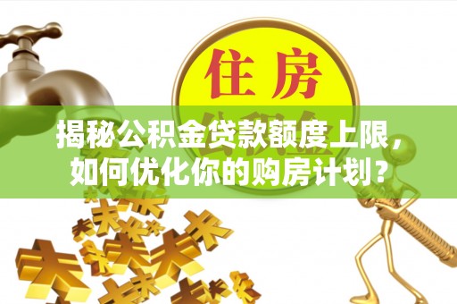 望城揭秘公积金贷款额度上限，如何优化你的购房计划？
