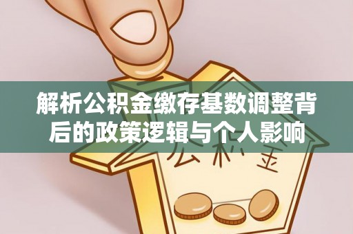 望城解析公积金缴存基数调整背后的政策逻辑与个人影响