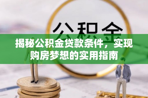 望城揭秘公积金贷款条件，实现购房梦想的实用指南