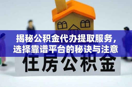 望城揭秘公积金代办提取服务，选择靠谱平台的秘诀与注意事项