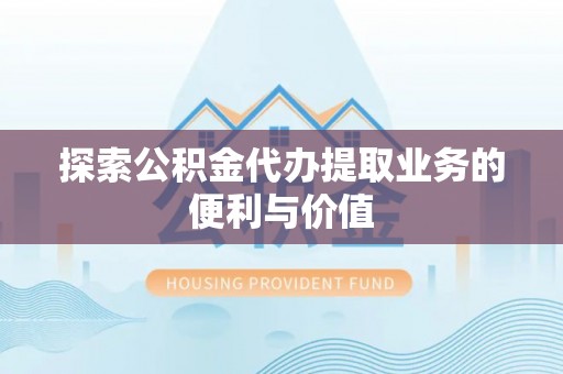 望城探索公积金代办提取业务的便利与价值