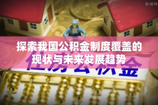 望城探索我国公积金制度覆盖的现状与未来发展趋势