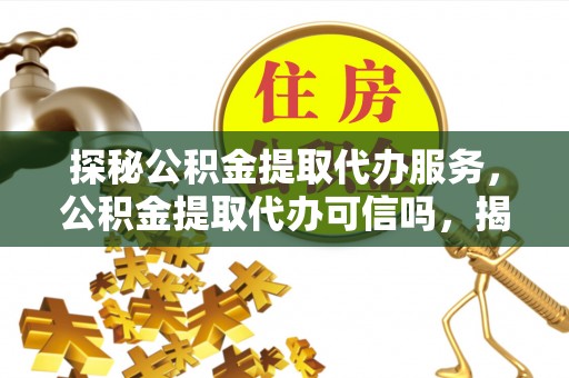 望城探秘公积金提取代办服务，公积金提取代办可信吗，揭秘真相与选择指南