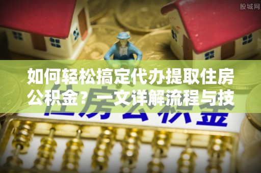 望城如何轻松搞定代办提取住房公积金？一文详解流程与技巧