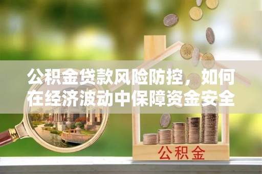 望城公积金贷款风险防控，如何在经济波动中保障资金安全