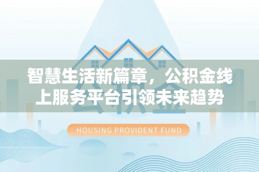 望城智慧生活新篇章，公积金线上服务平台引领未来趋势