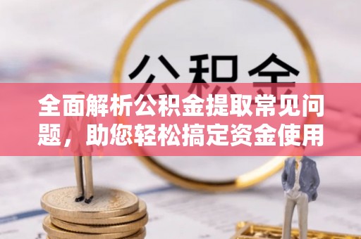望城全面解析公积金提取常见问题，助您轻松搞定资金使用