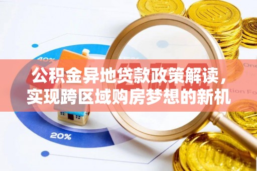 望城公积金异地贷款政策解读，实现跨区域购房梦想的新机遇