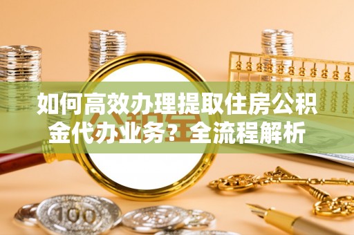 望城如何高效办理提取住房公积金代办业务？全流程解析