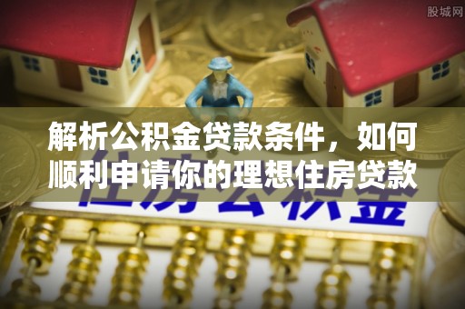望城解析公积金贷款条件，如何顺利申请你的理想住房贷款
