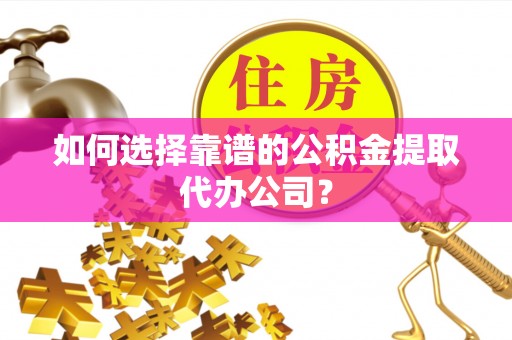 望城如何选择靠谱的公积金提取代办公司？