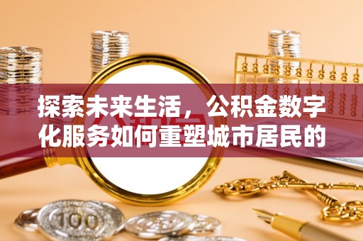 望城探索未来生活，公积金数字化服务如何重塑城市居民的财务管理