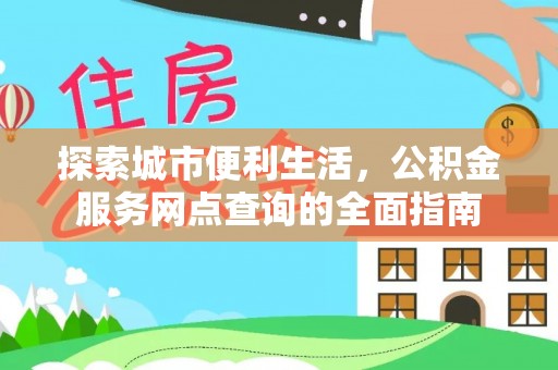 望城探索城市便利生活，公积金服务网点查询的全面指南